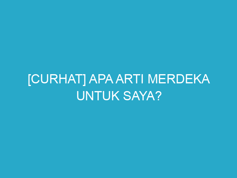 [Curhat] Apa Arti Merdeka Untuk Saya?
