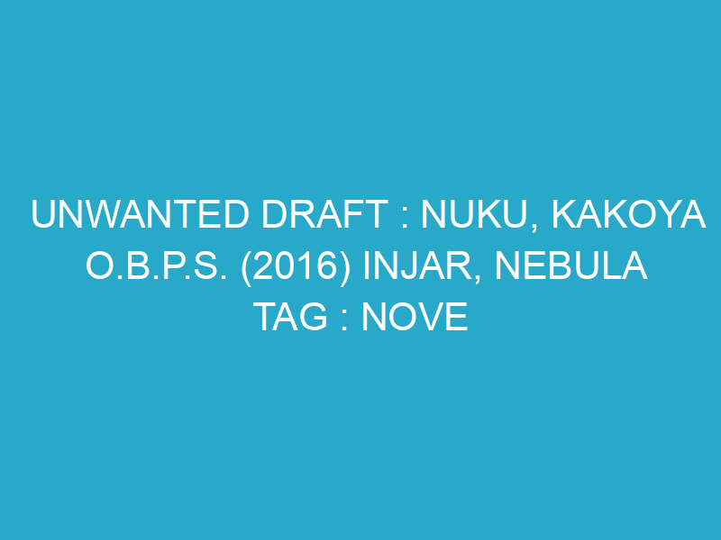 UNWANTED DRAFT : NUKU, KAKOYA O.B.P.S. (2016) INJAR, NEBULA TAG : NOVE